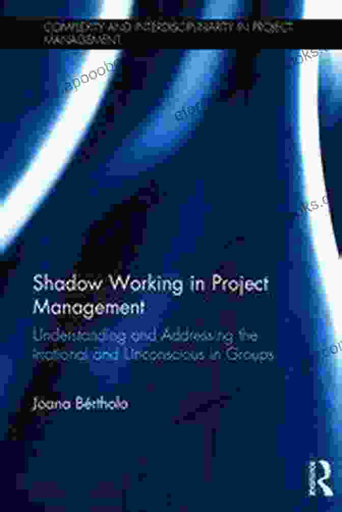 Shadow Working In Project Management Shadow Working In Project Management: Understanding And Addressing The Irrational And Unconscious In Groups (Complexity And Interdisciplinarity In Project Management)