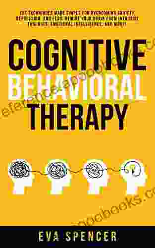 Cognitive Behavioral Therapy: CBT Techniques Made Simple for Overcoming Anxiety Depression and Fear Rewire Your Brain From Intrusive Thoughts Emotional Intelligence and More