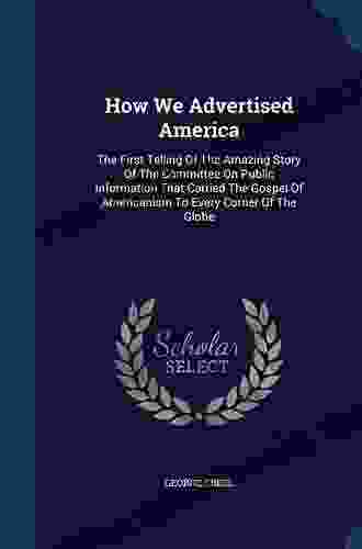 How We Advertised America: The First Telling Of The Amazing Story Of The Committee On Public Information That Carried The Gospel Of Americanism To Every Corner Of The Globe