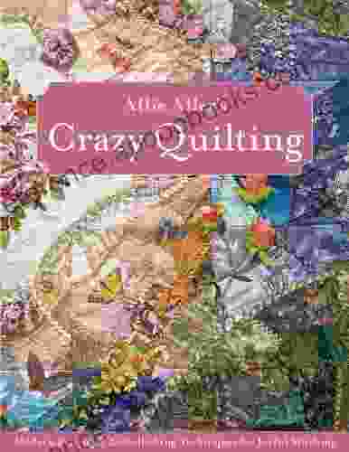 Allie Aller s Crazy Quilting: Modern Piecing Embellishing Techniques for Joyful Stitching