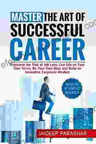 Master the Art of Successful Career: Overcome the Risk of Job Loss Live Life on Your Own Terms Be Your Own Boss and Build an Innovative Corporate Mindset (Master Your Career)