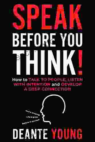 Speak Before You Think : How To Talk To People Listen With Intention And Develop A Deep Connection