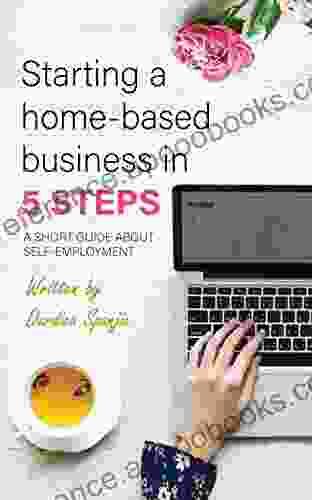 Starting A Home Based Business In 5 Steps: A Short Guide About Self Employment