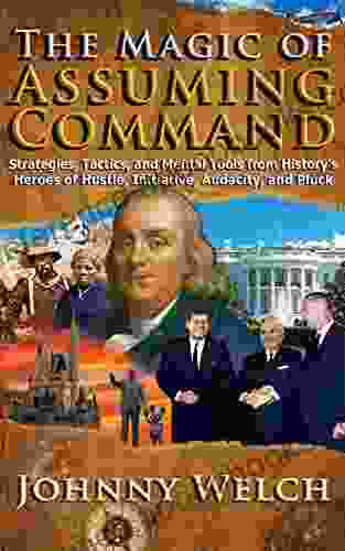 The Magic Of Assuming Command: Strategies Tactics And Mental Tools From History S Heroes Of Hustle Initiative Audacity And Pluck: Timeless Lessons From The Legends