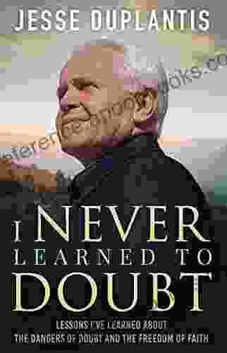 I NEVER LEARNED TO DOUBT: LESSONS I VE LEARNED ABOUT THE DANGERS OF DOUBT AND THE FREEDOM OF FAITH