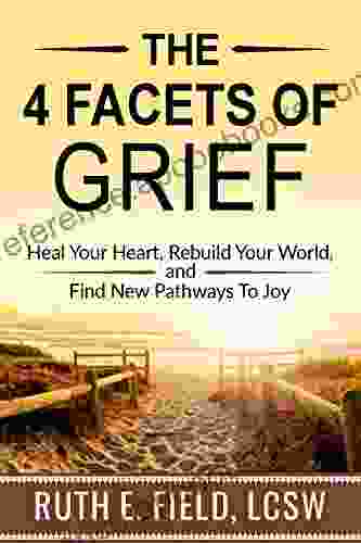 The 4 Facets Of Grief: Heal Your Heart Rebuild Your World And Find New Pathways To Joy