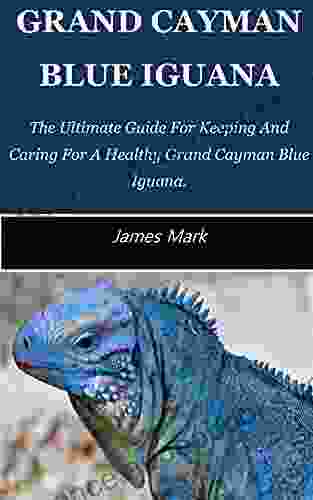 GRAND CAYMAN BLUE IGUANA: The Ultimate Guide For Keeping And Caring For A Healthy Grand Cayman Blue Iguana